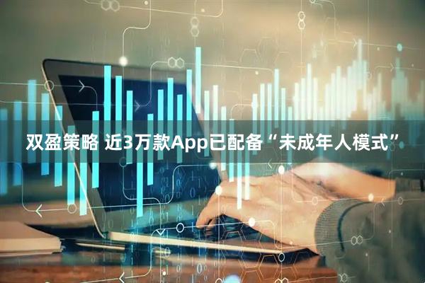 双盈策略 近3万款App已配备“未成年人模式”
