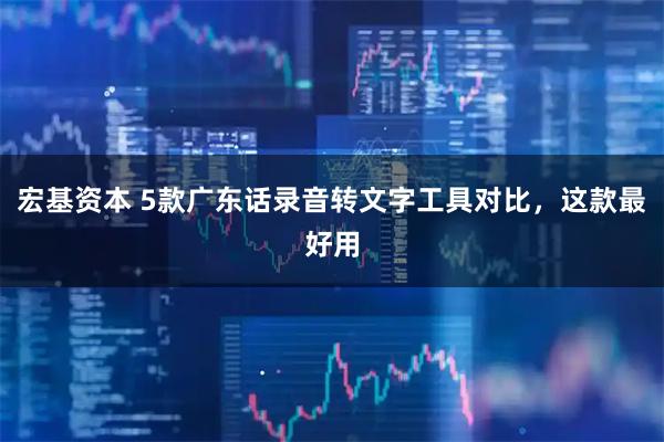 宏基资本 5款广东话录音转文字工具对比，这款最好用