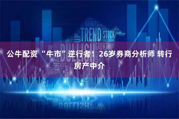 公牛配资 “牛市”逆行者！26岁券商分析师 转行房产中介