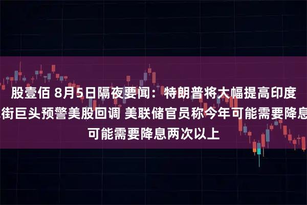 股壹佰 8月5日隔夜要闻：特朗普将大幅提高印度关税 华尔街巨头预警美股回调 美联储官员称今年可能需要降息两次以上