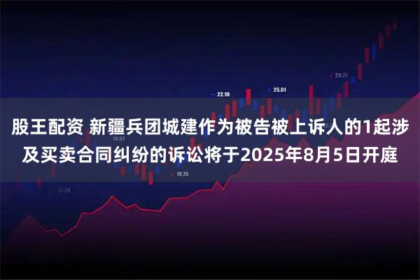 股王配资 新疆兵团城建作为被告被上诉人的1起涉及买卖合同纠纷的诉讼将于2025年8月5日开庭