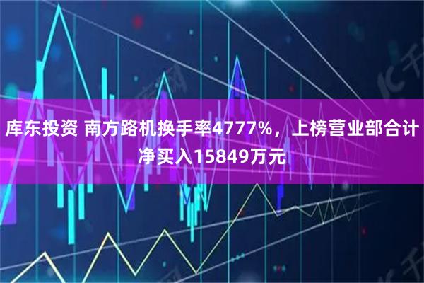 库东投资 南方路机换手率4777%，上榜营业部合计净买入15849万元