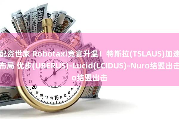 配资世家 Robotaxi竞赛升温！特斯拉(TSLAUS)加速布局 优步(UBERUS)-Lucid(LCIDUS)-Nuro结盟出击