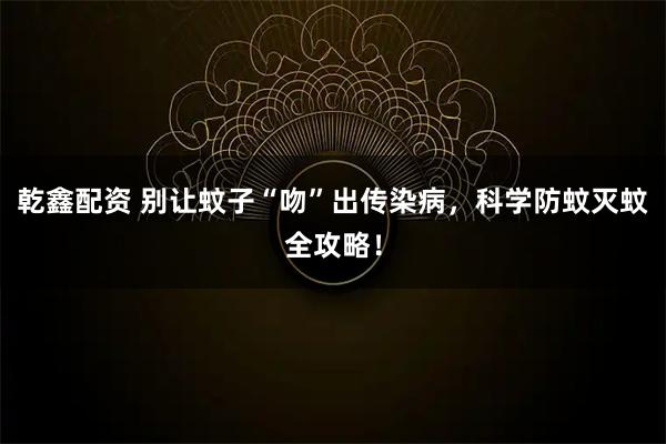 乾鑫配资 别让蚊子“吻”出传染病，科学防蚊灭蚊全攻略！