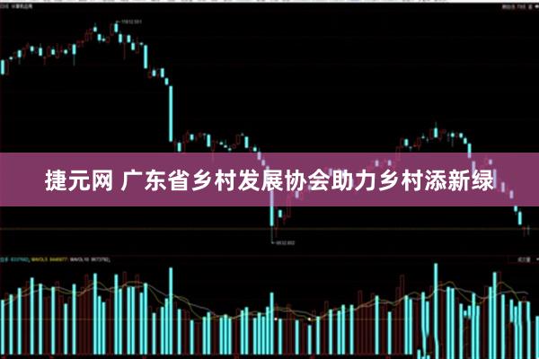 捷元网 广东省乡村发展协会助力乡村添新绿