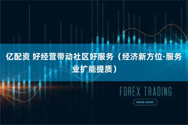 亿配资 好经营带动社区好服务（经济新方位·服务业扩能提质）