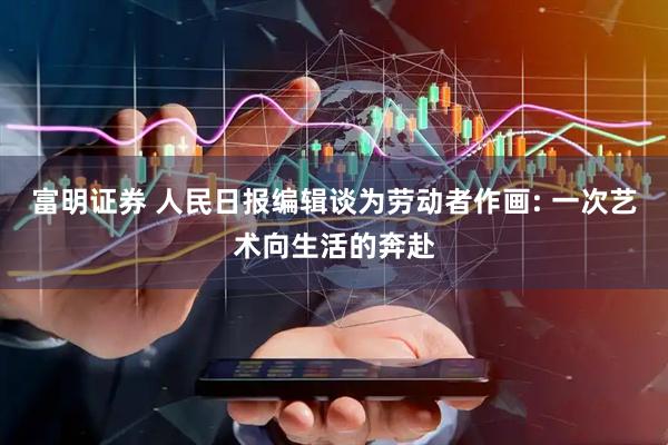 富明证券 人民日报编辑谈为劳动者作画: 一次艺术向生活的奔赴