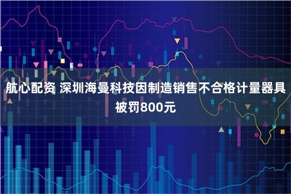 航心配资 深圳海曼科技因制造销售不合格计量器具被罚800元