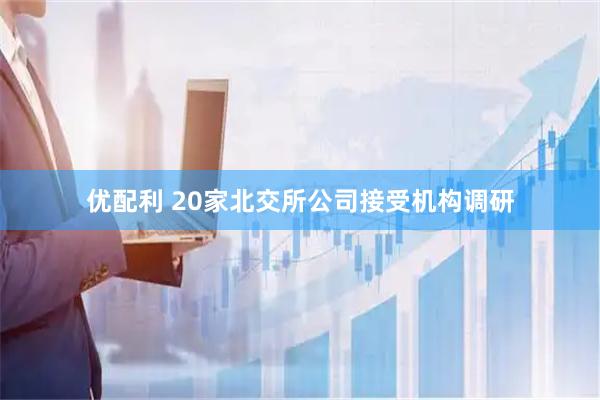 优配利 20家北交所公司接受机构调研