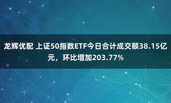 龙辉优配 上证50指数ETF今日合计成交额38.15亿元，环比增加203.77%