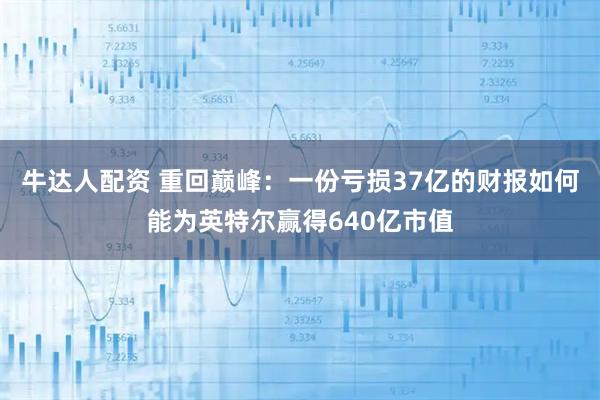 牛达人配资 重回巅峰：一份亏损37亿的财报如何能为英特尔赢得640亿市值