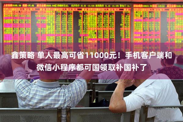 鑫策略 单人最高可省11000元！手机客户端和微信小程序都可国领取补国补了