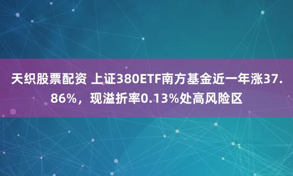 天织股票配资 上证380ETF南方基金近一年涨37.86%，现溢折率0.13%处高风险区