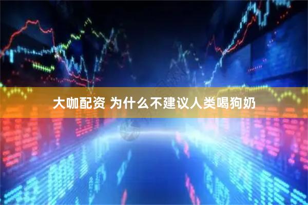 大咖配资 为什么不建议人类喝狗奶