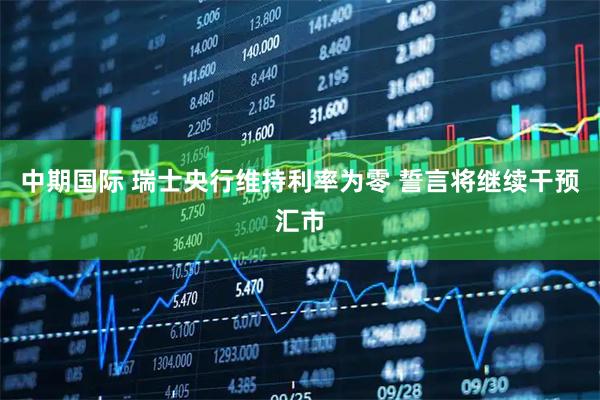 中期国际 瑞士央行维持利率为零 誓言将继续干预汇市