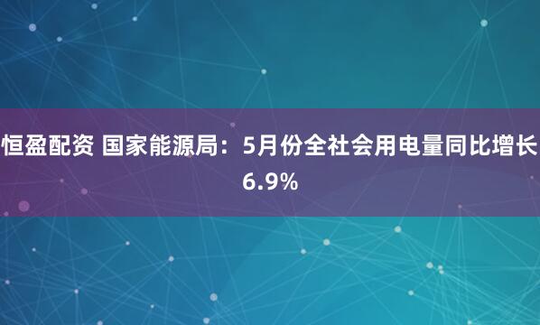恒盈配资 国家能源局：5月份全社会用电量同比增长6.9%