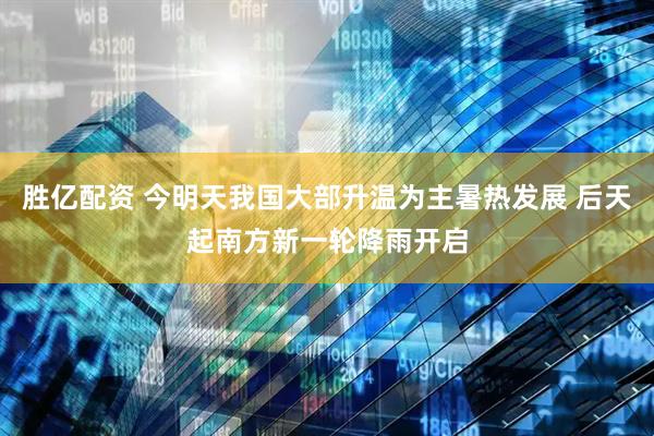 胜亿配资 今明天我国大部升温为主暑热发展 后天起南方新一轮降雨开启
