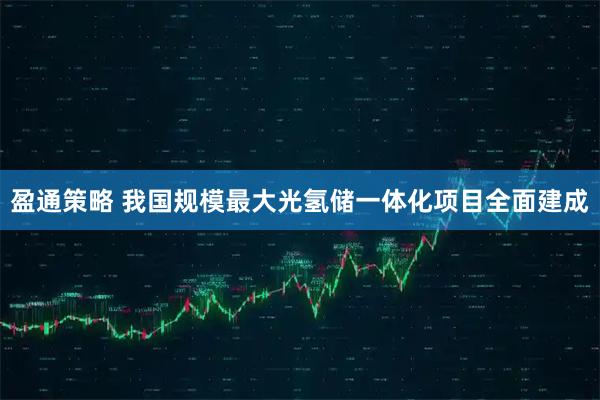 盈通策略 我国规模最大光氢储一体化项目全面建成