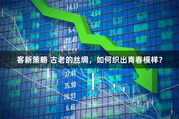 客新策略 古老的丝绸，如何织出青春模样？