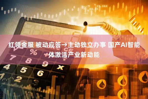 红领金服 被动应答→主动独立办事 国产AI智能体激活产业新动能