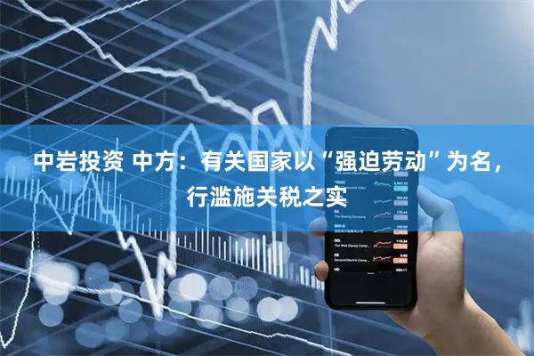 中岩投资 中方：有关国家以“强迫劳动”为名，行滥施关税之实