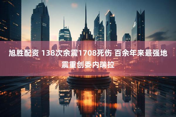旭胜配资 138次余震1708死伤 百余年来最强地震重创委内瑞拉