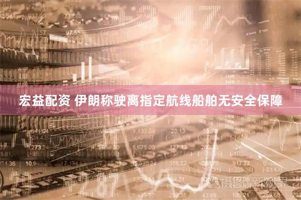 宏益配资 伊朗称驶离指定航线船舶无安全保障
