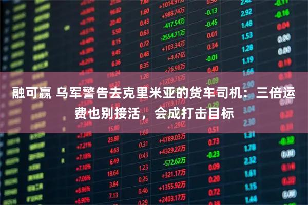 融可赢 乌军警告去克里米亚的货车司机：三倍运费也别接活，会成打击目标