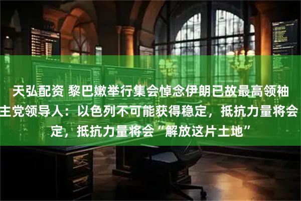 天弘配资 黎巴嫩举行集会悼念伊朗已故最高领袖哈梅内伊，黎真主党领导人：以色列不可能获得稳定，抵抗力量将会“解放这片土地”