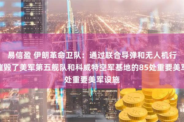易信盈 伊朗革命卫队：通过联合导弹和无人机行动，摧毁了美军第五舰队和科威特空军基地的85处重要美军设施
