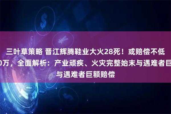 三叶草策略 晋江辉腾鞋业大火28死！或赔偿不低于5000万，全面解析：产业顽疾、火灾完整始末与遇难者巨额赔偿