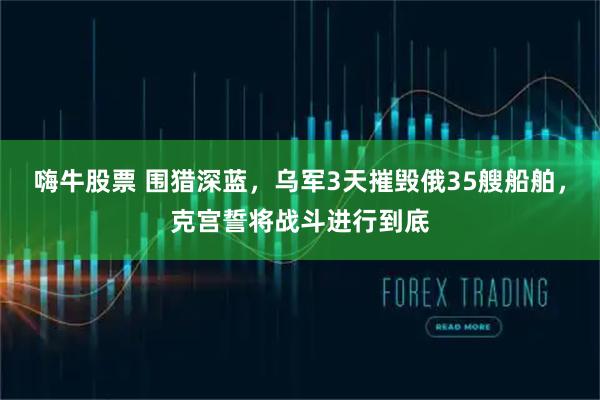 嗨牛股票 围猎深蓝，乌军3天摧毁俄35艘船舶，克宫誓将战斗进行到底