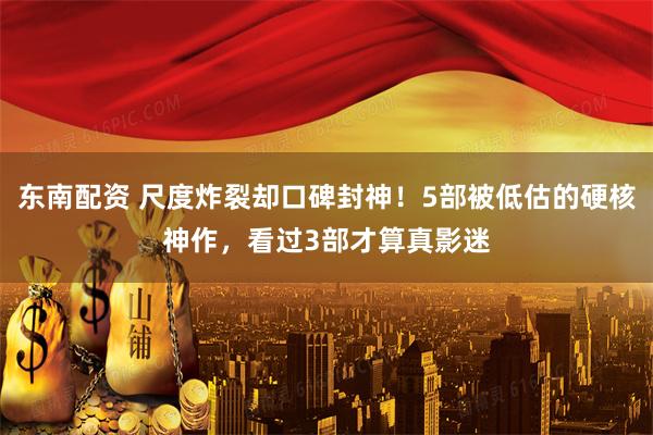 东南配资 尺度炸裂却口碑封神！5部被低估的硬核神作，看过3部才算真影迷