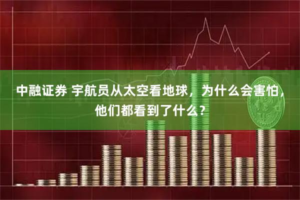 中融证券 宇航员从太空看地球，为什么会害怕，他们都看到了什么？