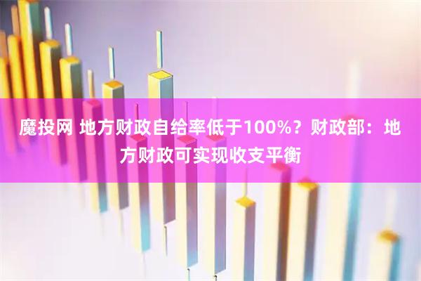 魔投网 地方财政自给率低于100%？财政部：地方财政可实现收支平衡